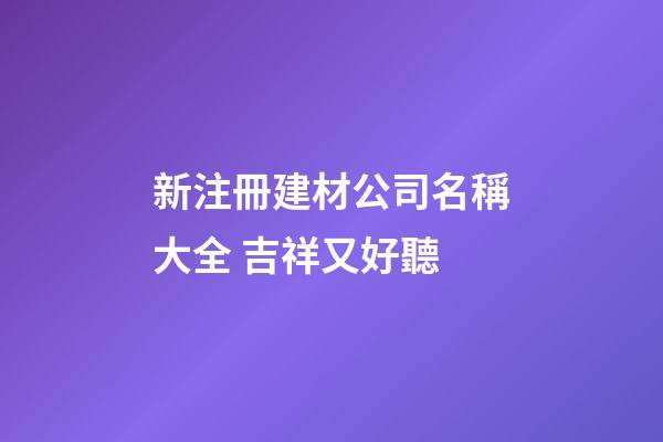 新注冊建材公司名稱大全 吉祥又好聽-第1張-公司起名-玄機派
